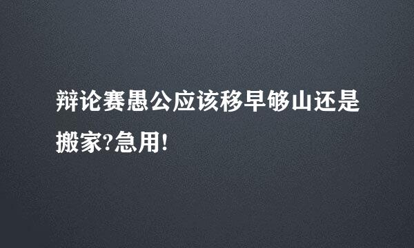 辩论赛愚公应该移早够山还是搬家?急用!