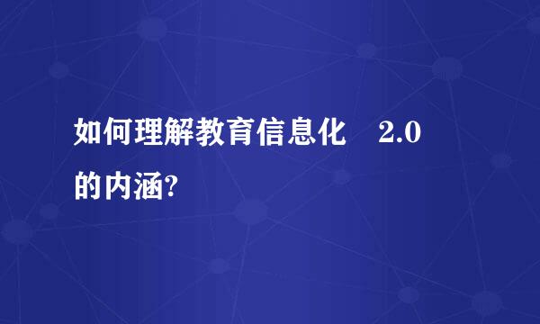 如何理解教育信息化 2.0 的内涵?
