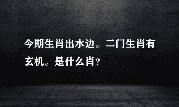 今期生肖出水边。二门生肖有玄机。是什么肖？