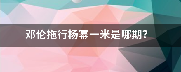 邓伦拖行杨幂一米是哪期？