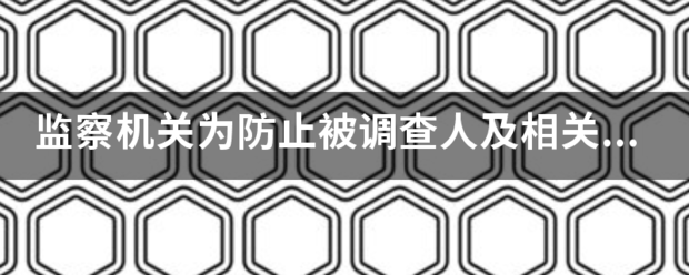 监察机关为防止被调查人及相关人员逃匿境外,经(