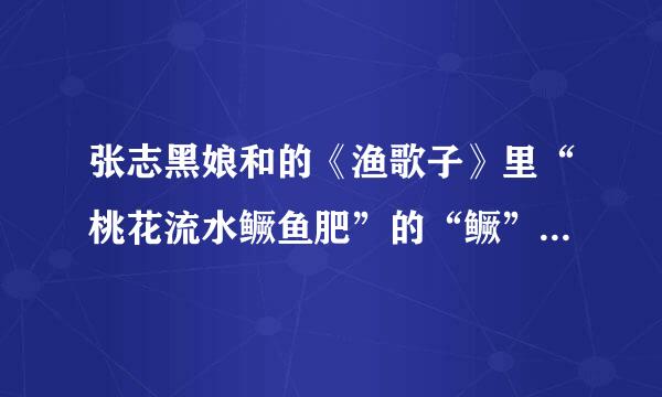 张志黑娘和的《渔歌子》里“桃花流水鳜鱼肥”的“鳜”的读音是什么？