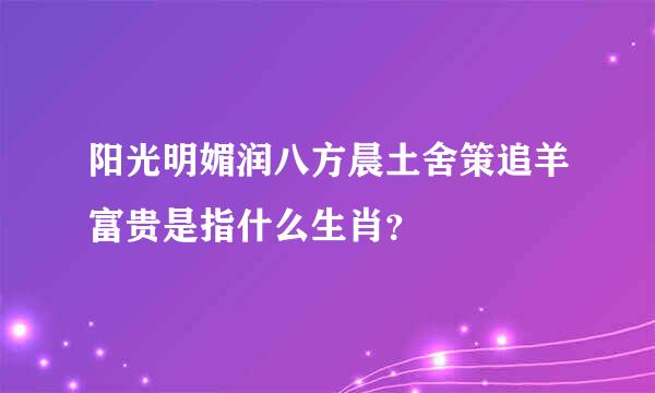 阳光明媚润八方晨土舍策追羊富贵是指什么生肖？