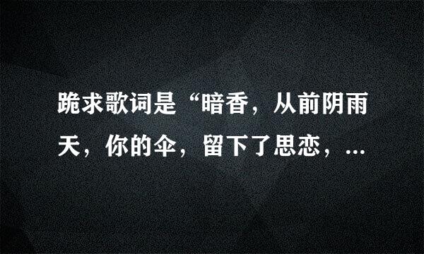跪求歌词是“暗香，从前阴雨天，你的伞，留下了思恋，今夜，你留在我身边“的歌名是什么？谢谢啦？