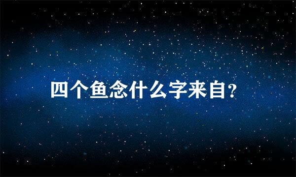 四个鱼念什么字来自？