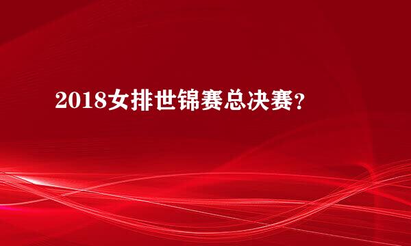 2018女排世锦赛总决赛？