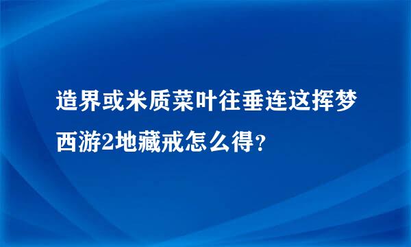 造界或米质菜叶往垂连这挥梦西游2地藏戒怎么得？