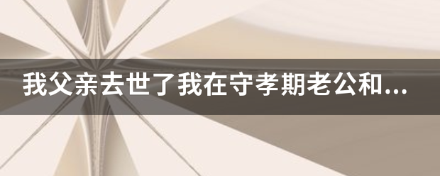 我父亲去世了我在守孝期老公和我同房了请问有什么影响吗?