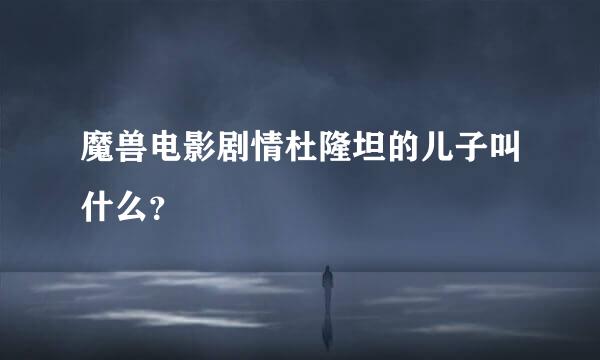 魔兽电影剧情杜隆坦的儿子叫什么？