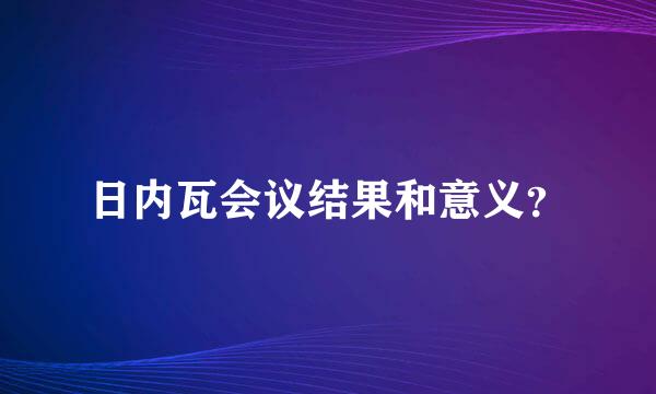日内瓦会议结果和意义？