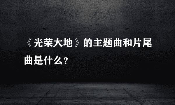 《光荣大地》的主题曲和片尾曲是什么？