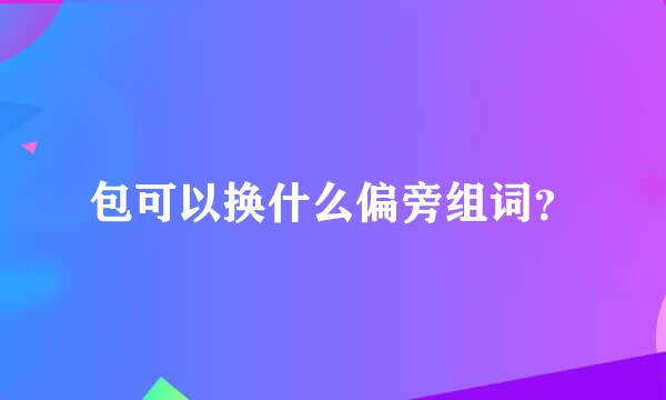 包可以换什么偏旁组词？