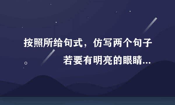 按照所给句式，仿写两个句子。   若要有明亮的眼睛，请多看到别人的长处；若要有姣...