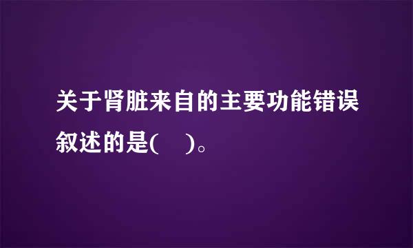 关于肾脏来自的主要功能错误叙述的是( )。