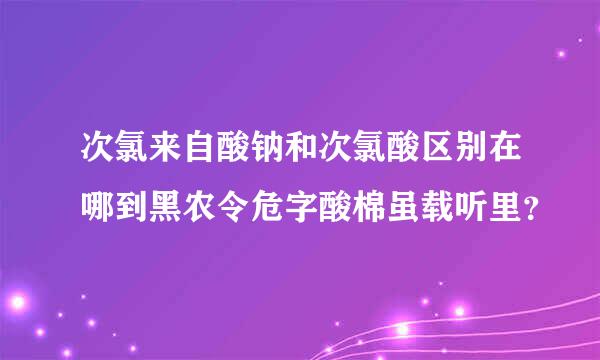 次氯来自酸钠和次氯酸区别在哪到黑农令危字酸棉虽载听里？