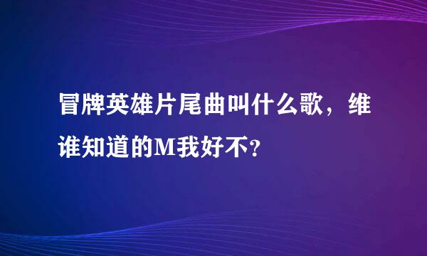 冒牌英雄片尾曲叫什么歌，维谁知道的M我好不？