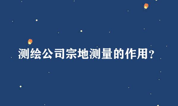 测绘公司宗地测量的作用？