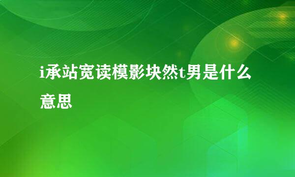 i承站宽读模影块然t男是什么意思