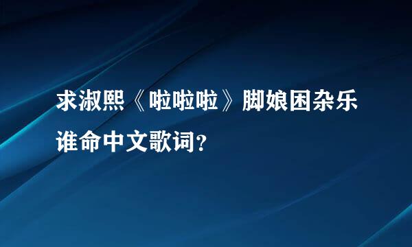 求淑熙《啦啦啦》脚娘困杂乐谁命中文歌词？