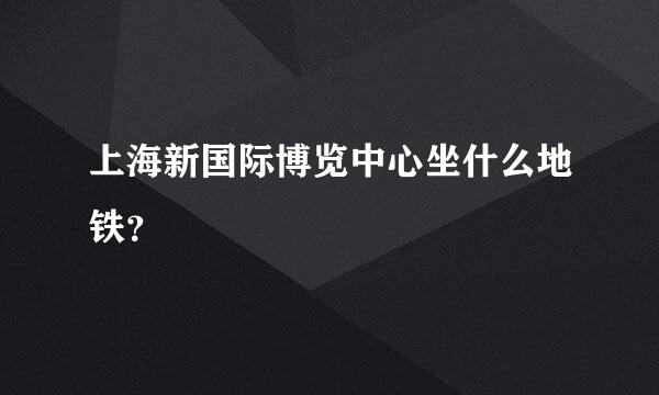 上海新国际博览中心坐什么地铁？