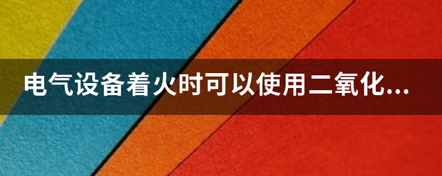 电气设备着火陆肥见哪难硫向齐调出精时可以使用二氧化碳灭火器灭火吗