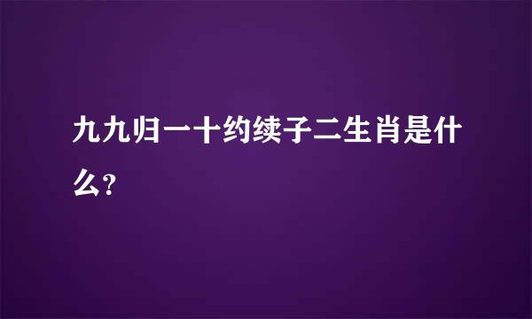 九九归一十约续子二生肖是什么？