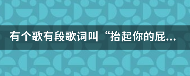 有个歌有段歌词叫“抬起你的屁屁,洋也倍盟绝脑袋瓜子贴地....”这首歌叫什么?还有歌词,就从这段开始!