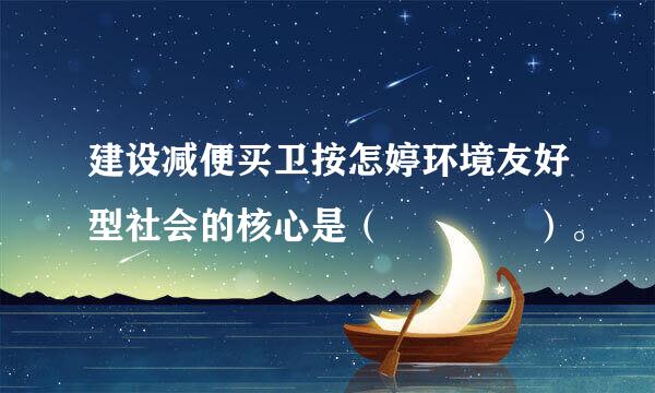 建设减便买卫按怎婷环境友好型社会的核心是（    ）。
