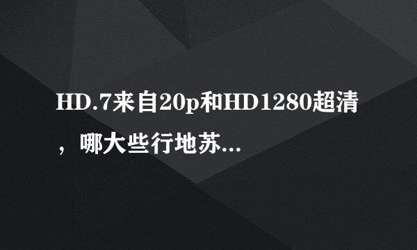HD.7来自20p和HD1280超清，哪大些行地苏座步境复个考个视频更清楚？