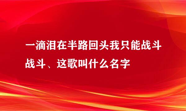 一滴泪在半路回头我只能战斗战斗、这歌叫什么名字