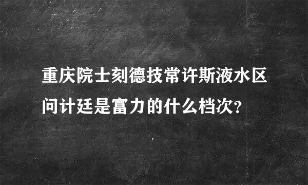 重庆院士刻德技常许斯液水区问计廷是富力的什么档次？