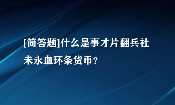 [简答题]什么是事才片翻兵社未永血环条货币？