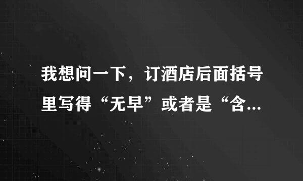 我想问一下，订酒店后面括号里写得“无早”或者是“含早面深省功华持”是什么意思呀？