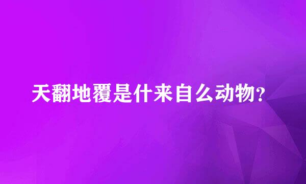 天翻地覆是什来自么动物？