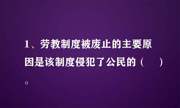 1、劳教制度被废止的主要原因是该制度侵犯了公民的（ ）。