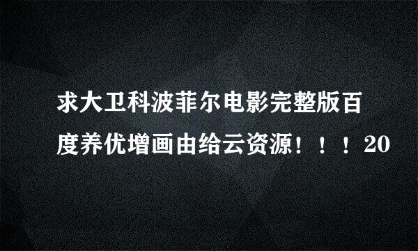 求大卫科波菲尔电影完整版百度养优增画由给云资源！！！20