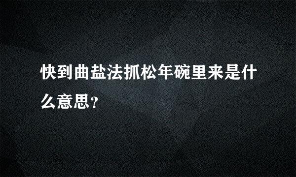 快到曲盐法抓松年碗里来是什么意思？