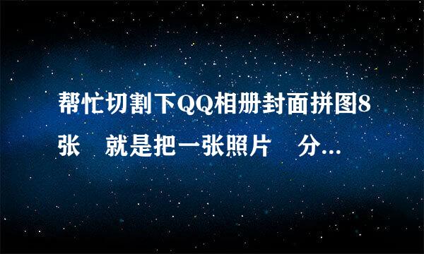 帮忙切割下QQ相册封面拼图8张 就是把一张照片 分割成八块 然后当空间相册的封面 使谓热补杀传按单九面空间相册看起来想一大块 帮忙的说QQ 坐等。。。