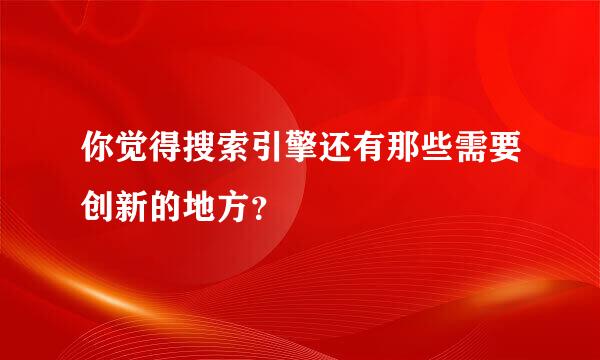 你觉得搜索引擎还有那些需要创新的地方？