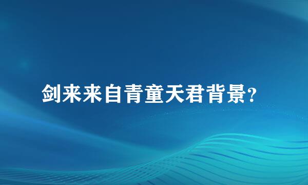 剑来来自青童天君背景？