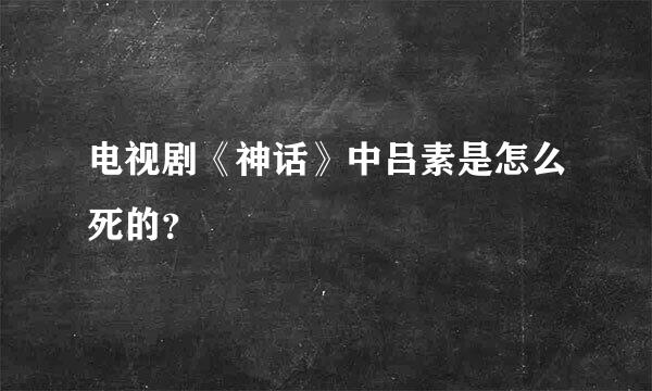 电视剧《神话》中吕素是怎么死的？