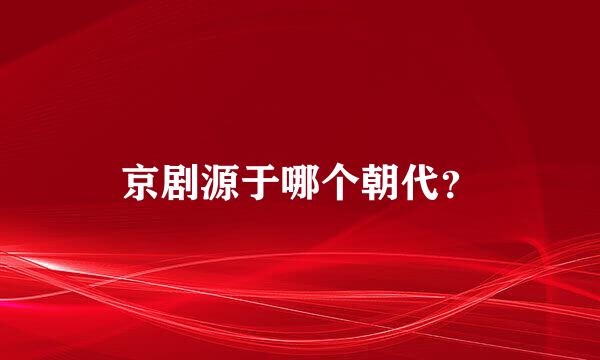 京剧源于哪个朝代？