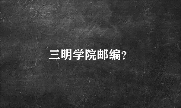 三明学院邮编？