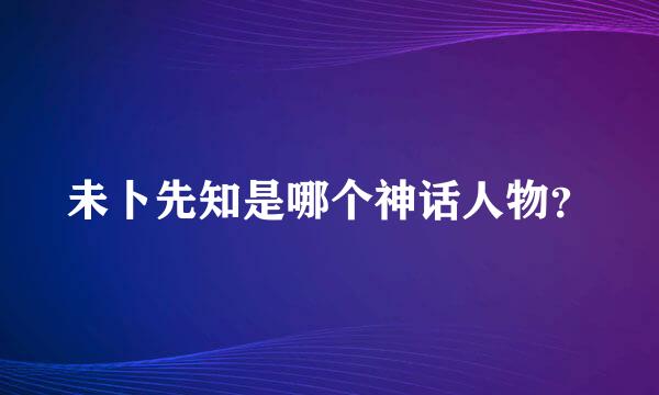 未卜先知是哪个神话人物？