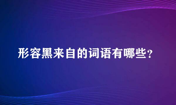 形容黑来自的词语有哪些？