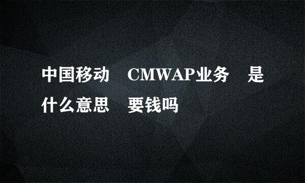 中国移动 CMWAP业务 是什么意思 要钱吗
