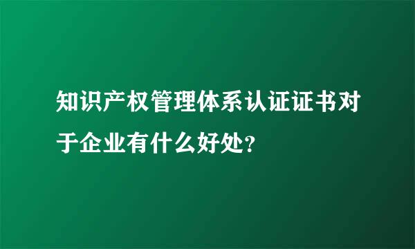 知识产权管理体系认证证书对于企业有什么好处？
