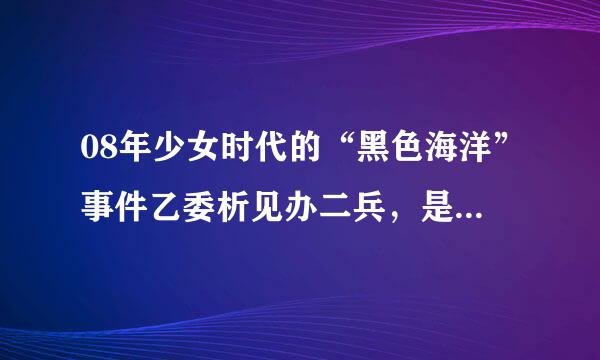 08年少女时代的“黑色海洋”事件乙委析见办二兵，是怎么回事？