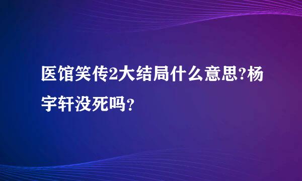 医馆笑传2大结局什么意思?杨宇轩没死吗？