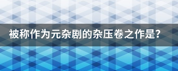 被称作为元杂剧的杂压卷之作是？